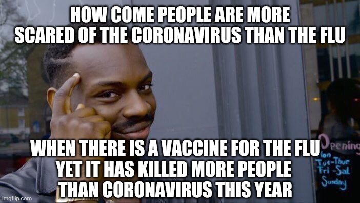 Viral Thought | HOW COME PEOPLE ARE MORE SCARED OF THE CORONAVIRUS THAN THE FLU; WHEN THERE IS A VACCINE FOR THE FLU
YET IT HAS KILLED MORE PEOPLE 
THAN CORONAVIRUS THIS YEAR | image tagged in memes,roll safe think about it,coronavirus,covid-19,2020,deception | made w/ Imgflip meme maker