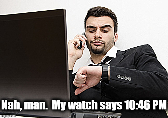 Nah, man.  My watch says 10:46 PM | made w/ Imgflip meme maker