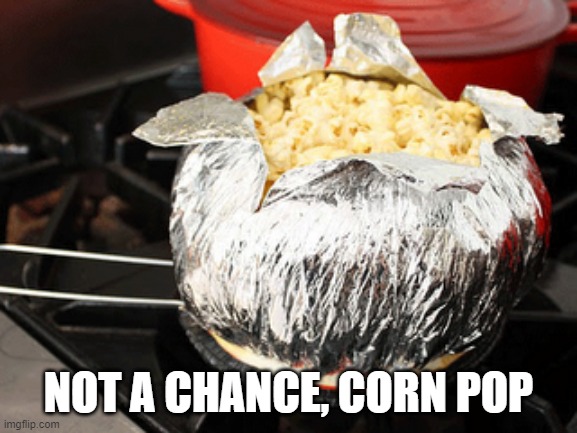 Corn Pop | NOT A CHANCE, CORN POP | image tagged in corn pop | made w/ Imgflip meme maker