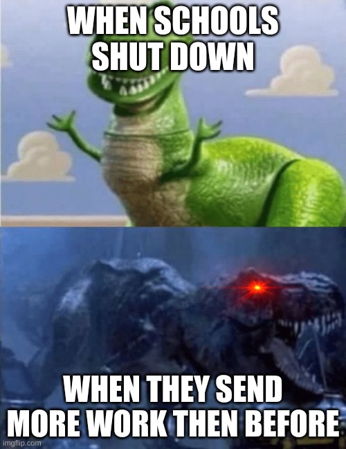 Happy Angry Dinosaur | WHEN SCHOOLS SHUT DOWN; WHEN THEY SEND MORE WORK THEN BEFORE | image tagged in happy angry dinosaur | made w/ Imgflip meme maker