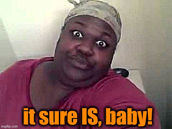 Black woman | it sure IS, baby! | image tagged in black woman | made w/ Imgflip meme maker