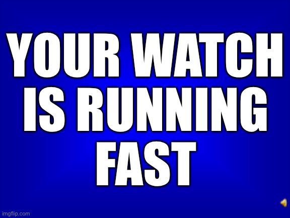 Jeopardy question | YOUR WATCH
IS RUNNING
FAST | image tagged in jeopardy question | made w/ Imgflip meme maker