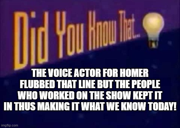 Did you know that... | THE VOICE ACTOR FOR HOMER FLUBBED THAT LINE BUT THE PEOPLE WHO WORKED ON THE SHOW KEPT IT IN THUS MAKING IT WHAT WE KNOW TODAY! | image tagged in did you know that | made w/ Imgflip meme maker