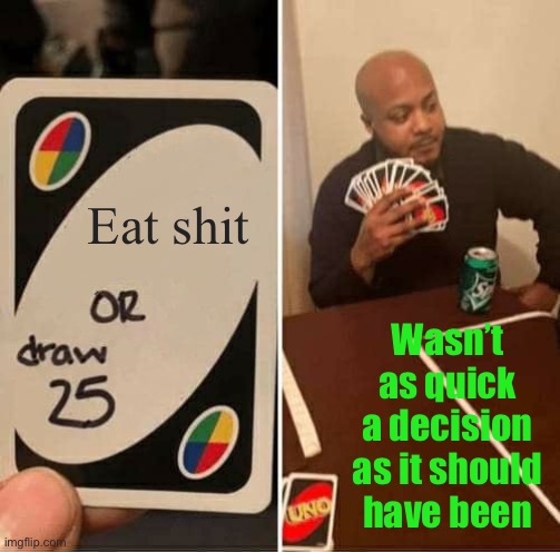 UNO Draw 25 Cards Meme | Eat shit Wasn’t as quick a decision as it should have been | image tagged in memes,uno draw 25 cards | made w/ Imgflip meme maker