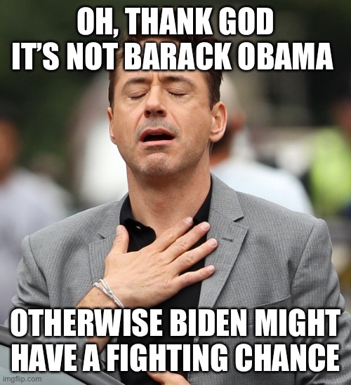 relieved rdj | OH, THANK GOD IT’S NOT BARACK OBAMA OTHERWISE BIDEN MIGHT HAVE A FIGHTING CHANCE | image tagged in relieved rdj | made w/ Imgflip meme maker