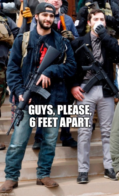 Shelter in place protestors | GUYS, PLEASE, 6 FEET APART. | image tagged in guns,jerks,covid-19,crazy,protesters | made w/ Imgflip meme maker