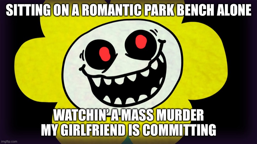 Undertale | SITTING ON A ROMANTIC PARK BENCH ALONE; WATCHIN’ A MASS MURDER MY GIRLFRIEND IS COMMITTING | image tagged in undertale | made w/ Imgflip meme maker