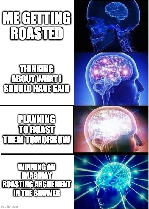 Expanding Brain | ME GETTING ROASTED; THINKING ABOUT WHAT I SHOULD HAVE SAID; PLANNING TO ROAST THEM TOMORROW; WINNING AN IMAGINAY ROASTING ARGUEMENT IN THE SHOWER | image tagged in memes,expanding brain | made w/ Imgflip meme maker