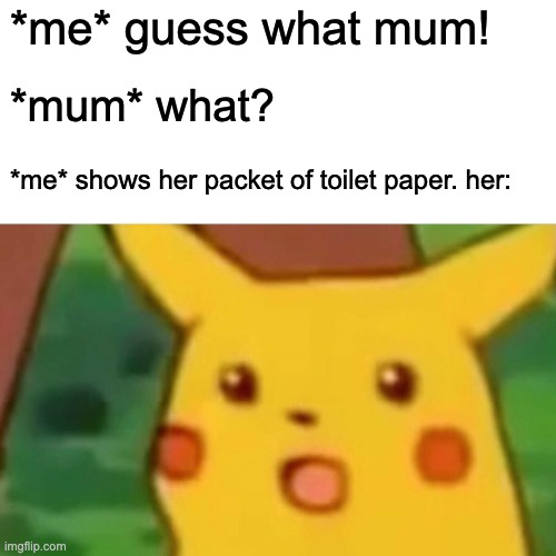 Surprised Pikachu | *me* guess what mum! *mum* what? *me* shows her packet of toilet paper. her: | image tagged in memes,surprised pikachu | made w/ Imgflip meme maker