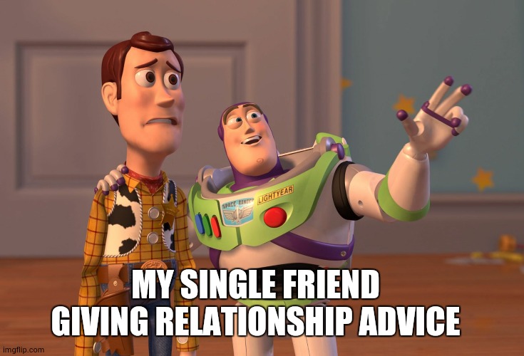 X, X Everywhere Meme | MY SINGLE FRIEND GIVING RELATIONSHIP ADVICE | image tagged in memes,x x everywhere | made w/ Imgflip meme maker