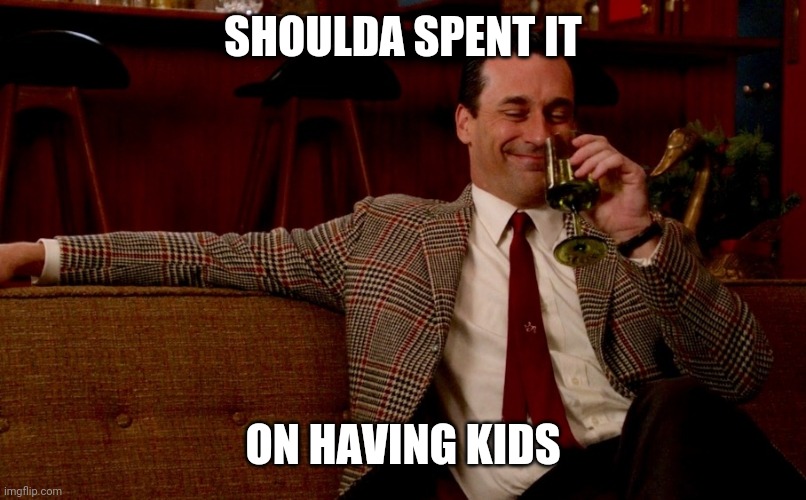 Don Draper New Years Eve | SHOULDA SPENT IT ON HAVING KIDS | image tagged in don draper new years eve | made w/ Imgflip meme maker