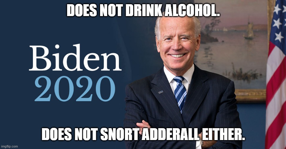 Joe Biden | DOES NOT DRINK ALCOHOL. DOES NOT SNORT ADDERALL EITHER. | image tagged in biden for president | made w/ Imgflip meme maker