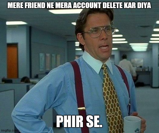 That Would Be Great | MERE FRIEND NE MERA ACCOUNT DELETE KAR DIYA; PHIR SE. | image tagged in memes,that would be great | made w/ Imgflip meme maker