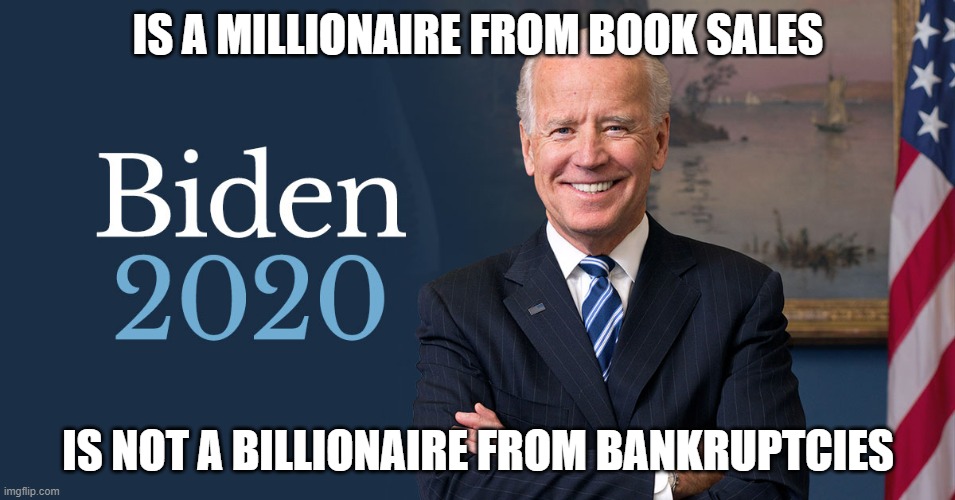 Joe Biden | IS A MILLIONAIRE FROM BOOK SALES; IS NOT A BILLIONAIRE FROM BANKRUPTCIES | image tagged in biden for president,biden 2020 | made w/ Imgflip meme maker