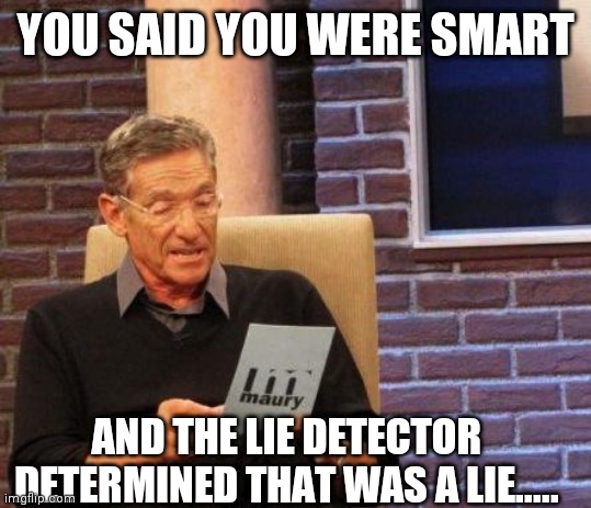 Maury Lie Detector | YOU SAID YOU WERE SMART; AND THE LIE DETECTOR DETERMINED THAT WAS A LIE..... | image tagged in maury lie detector | made w/ Imgflip meme maker