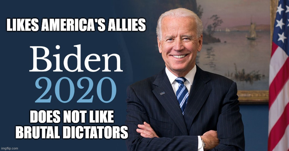 Joe Biden | LIKES AMERICA'S ALLIES; DOES NOT LIKE BRUTAL DICTATORS | image tagged in biden for president,biden 2020 | made w/ Imgflip meme maker