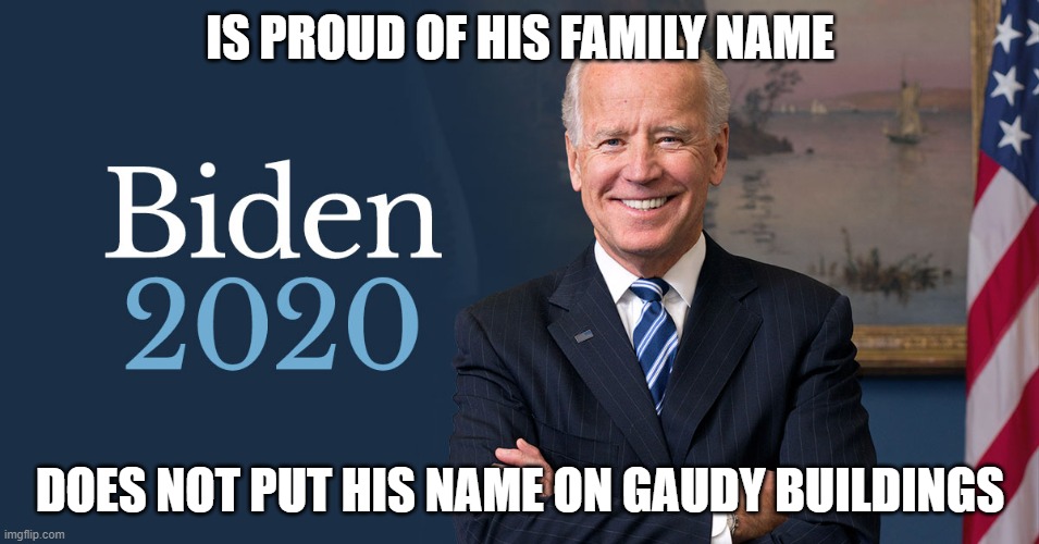 Joe Biden | IS PROUD OF HIS FAMILY NAME; DOES NOT PUT HIS NAME ON GAUDY BUILDINGS | image tagged in biden for president,biden 2020 | made w/ Imgflip meme maker