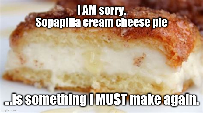 I AM sorry.
Sopapilla cream cheese pie; ...is something I MUST make again. | image tagged in pie,cream cheese,dessert | made w/ Imgflip meme maker