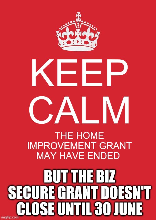 Keep Calm And Carry On Red Meme | KEEP CALM; THE HOME IMPROVEMENT GRANT MAY HAVE ENDED; BUT THE BIZ SECURE GRANT DOESN'T CLOSE UNTIL 30 JUNE | image tagged in memes,keep calm and carry on red | made w/ Imgflip meme maker