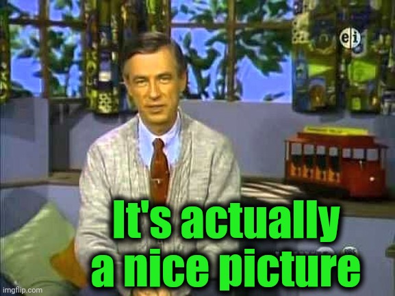 Mr Rogers | It's actually a nice picture | image tagged in mr rogers | made w/ Imgflip meme maker