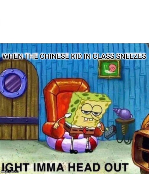 Spongebob Ight Imma Head Out | WHEN THE CHINESE KID IN CLASS SNEEZES | image tagged in memes,spongebob ight imma head out | made w/ Imgflip meme maker