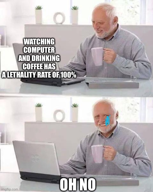 Hide the Pain Harold | WATCHING COMPUTER AND DRINKING COFFEE HAS A LETHALITY RATE OF 100%; OH NO | image tagged in memes,hide the pain harold | made w/ Imgflip meme maker