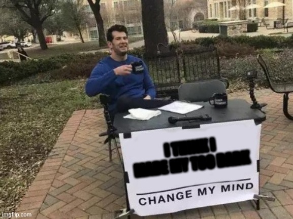 Change My Mind | I THINK I MADE MY TOO DARK | image tagged in memes,change my mind | made w/ Imgflip meme maker