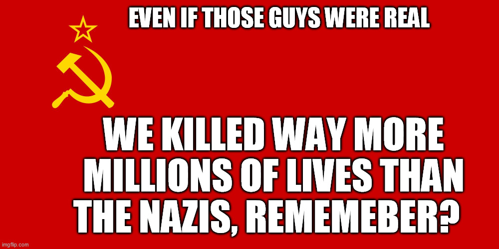 Ussr | EVEN IF THOSE GUYS WERE REAL WE KILLED WAY MORE MILLIONS OF LIVES THAN THE NAZIS, REMEMEBER? | image tagged in ussr | made w/ Imgflip meme maker