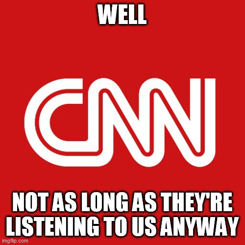 Cnn | WELL NOT AS LONG AS THEY'RE LISTENING TO US ANYWAY | image tagged in cnn | made w/ Imgflip meme maker