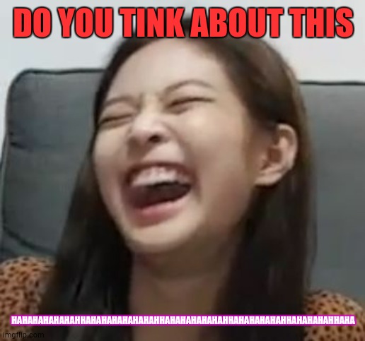 Jennie Laughing |  DO YOU TINK ABOUT THIS; HAHAHAHAHAHAHHAHAHAHAHAHAHAHHAHAHAHAHAHAHHAHAHAHAHAHHAHAHAHAHHAHA | image tagged in jennie laughing | made w/ Imgflip meme maker