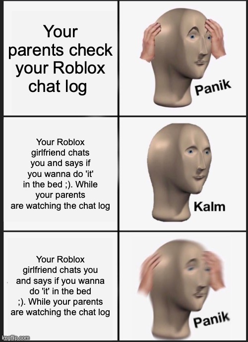 Panik Kalm Panik Meme |  Your parents check your Roblox chat log; Your Roblox girlfriend chats you and says if you wanna do 'it' in the bed ;). While your parents are watching the chat log; Your Roblox girlfriend chats you and says if you wanna do 'it' in the bed ;). While your parents are watching the chat log | image tagged in memes,panik kalm panik | made w/ Imgflip meme maker