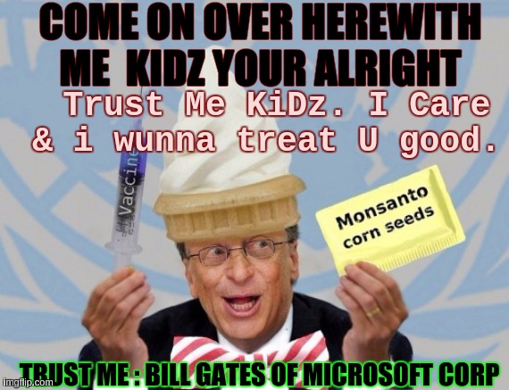 @ #THECUSSiD19 | COME ON OVER HEREWITH ME  KIDZ YOUR ALRIGHT Trust Me KiDz. I Care & i wunna treat U good. TRUST ME : BILL GATES OF MICROSOFT CORP | image tagged in bill gates,microsoft,the great awakening,vaccinations,coronavirus,covid 19 | made w/ Imgflip meme maker