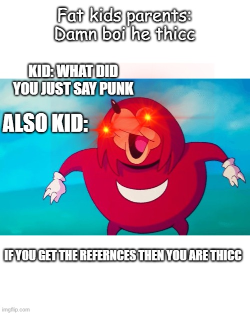 Ugandan Knuckles | Fat kids parents: Damn boi he thicc; KID: WHAT DID YOU JUST SAY PUNK; ALSO KID:; IF YOU GET THE REFERNCES THEN YOU ARE THICC | image tagged in ugandan knuckles | made w/ Imgflip meme maker