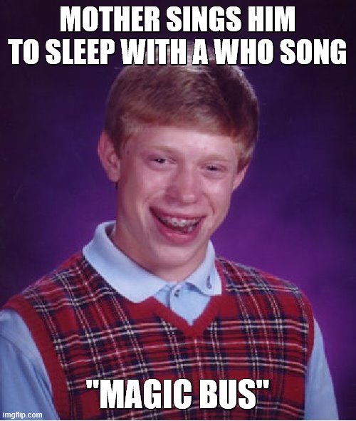 Bad Luck Brian Meme | MOTHER SINGS HIM TO SLEEP WITH A WHO SONG "MAGIC BUS" | image tagged in memes,bad luck brian | made w/ Imgflip meme maker