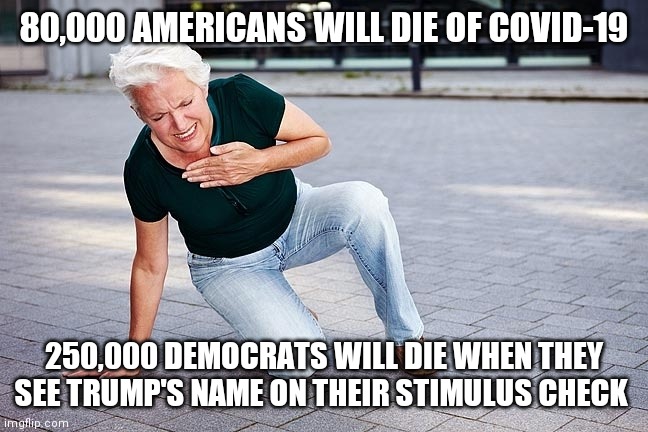 Heart attack | 80,000 AMERICANS WILL DIE OF COVID-19; 250,000 DEMOCRATS WILL DIE WHEN THEY SEE TRUMP'S NAME ON THEIR STIMULUS CHECK | image tagged in heart attack | made w/ Imgflip meme maker