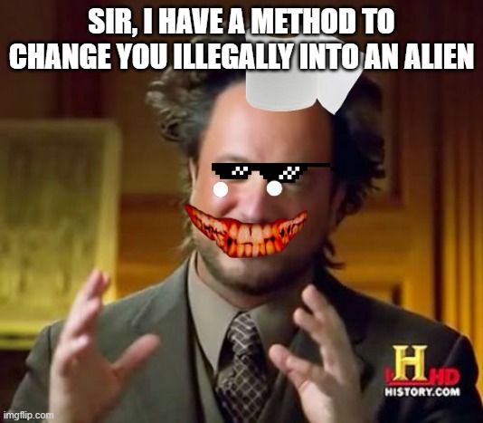 Ancient Aliens Meme | SIR, I HAVE A METHOD TO CHANGE YOU ILLEGALLY INTO AN ALIEN | image tagged in memes,ancient aliens | made w/ Imgflip meme maker