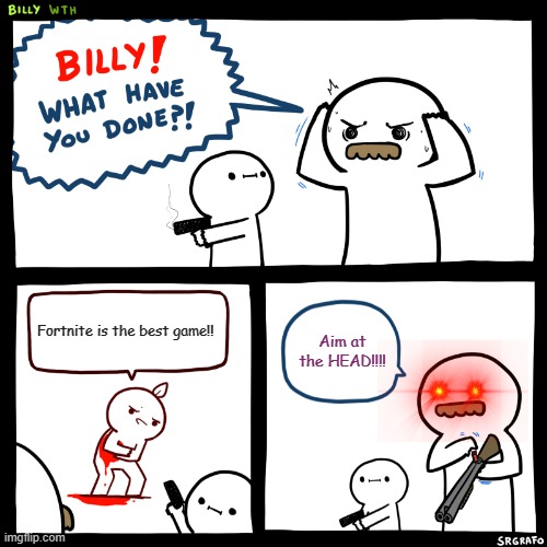 Billy, What Have You Done | Fortnite is the best game!! Aim at the HEAD!!!! | image tagged in billy what have you done | made w/ Imgflip meme maker
