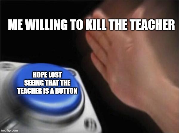 Blank Nut Button Meme | ME WILLING TO KILL THE TEACHER; HOPE LOST SEEING THAT THE TEACHER IS A BUTTON | image tagged in memes,blank nut button | made w/ Imgflip meme maker