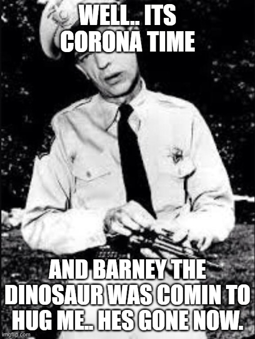 Barney fife | WELL.. ITS CORONA TIME; AND BARNEY THE DINOSAUR WAS COMIN TO HUG ME.. HES GONE NOW. | image tagged in barney fife | made w/ Imgflip meme maker