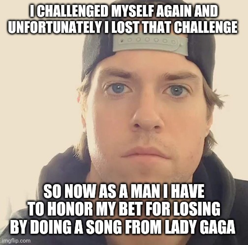 The challenge is over so now as a man it's time to honor my bet for losing | I CHALLENGED MYSELF AGAIN AND UNFORTUNATELY I LOST THAT CHALLENGE; SO NOW AS A MAN I HAVE TO HONOR MY BET FOR LOSING BY DOING A SONG FROM LADY GAGA | image tagged in the la beast,memes | made w/ Imgflip meme maker