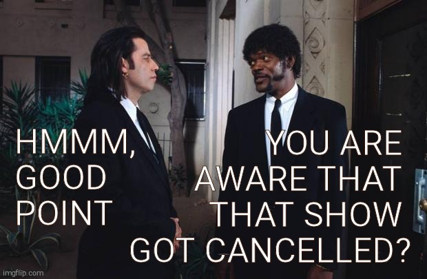 pulp fiction yeah but you are aware | HMMM, GOOD POINT YOU ARE      AWARE THAT      THAT SHOW       GOT CANCELLED? | image tagged in pulp fiction yeah but you are aware | made w/ Imgflip meme maker
