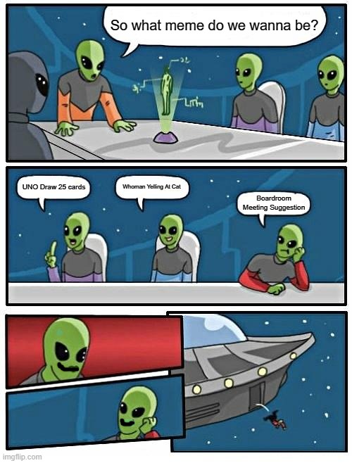 Alien Meeting Suggestion | So what meme do we wanna be? Whoman Yelling At Cat; UNO Draw 25 cards; Boardroom Meeting Suggestion | image tagged in memes,alien meeting suggestion | made w/ Imgflip meme maker