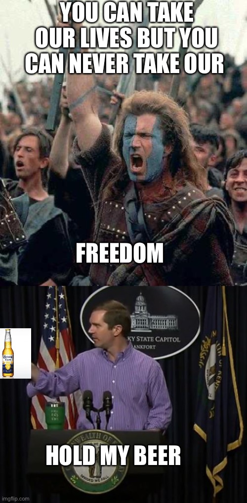 YOU CAN TAKE OUR LIVES BUT YOU CAN NEVER TAKE OUR; FREEDOM; HOLD MY BEER | image tagged in braveheart,governor andy beshear | made w/ Imgflip meme maker