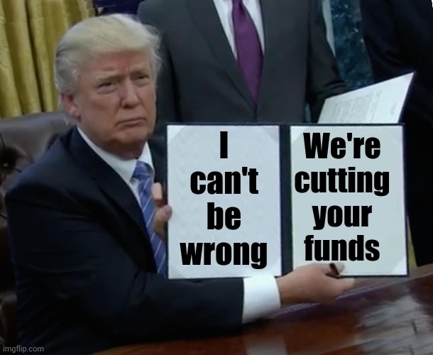 Trump Bill Signing Meme | I can't be wrong; We're cutting your funds | image tagged in memes,trump bill signing | made w/ Imgflip meme maker