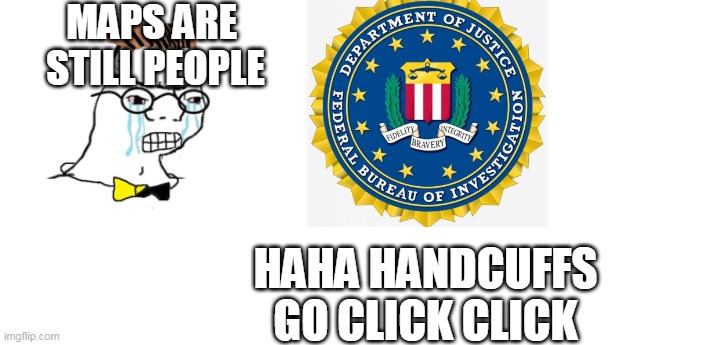nooo haha go brrr | MAPS ARE 
STILL PEOPLE; HAHA HANDCUFFS
GO CLICK CLICK | image tagged in nooo haha go brrr | made w/ Imgflip meme maker