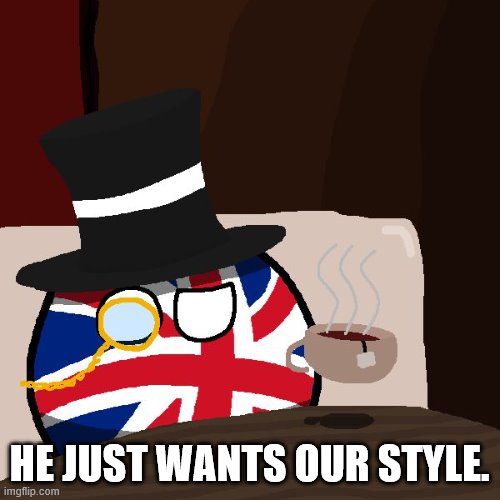 The Most Interesting Britain in the World | HE JUST WANTS OUR STYLE. | image tagged in the most interesting britain in the world | made w/ Imgflip meme maker