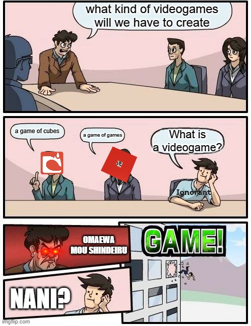 Boardroom Meeting Suggestion | what kind of videogames will we have to create; a game of cubes; a game of games; What is a videogame? OMAEWA MOU SHINDEIRU; NANI? | image tagged in memes,boardroom meeting suggestion | made w/ Imgflip meme maker