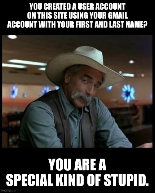 P.S.A. | YOU CREATED A USER ACCOUNT ON THIS SITE USING YOUR GMAIL ACCOUNT WITH YOUR FIRST AND LAST NAME? YOU ARE A SPECIAL KIND OF STUPID. | image tagged in special kind of stupid | made w/ Imgflip meme maker