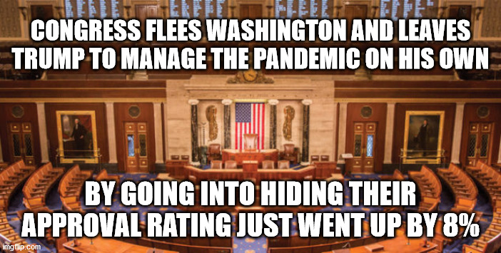 Congress Stay at Home | CONGRESS FLEES WASHINGTON AND LEAVES TRUMP TO MANAGE THE PANDEMIC ON HIS OWN; BY GOING INTO HIDING THEIR APPROVAL RATING JUST WENT UP BY 8% | image tagged in democrat congressmen | made w/ Imgflip meme maker