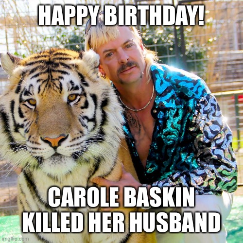  HAPPY BIRTHDAY! CAROLE BASKIN KILLED HER HUSBAND | image tagged in joe exotic birthday | made w/ Imgflip meme maker